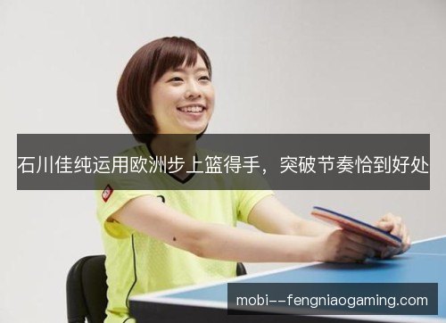 石川佳纯运用欧洲步上篮得手，突破节奏恰到好处
